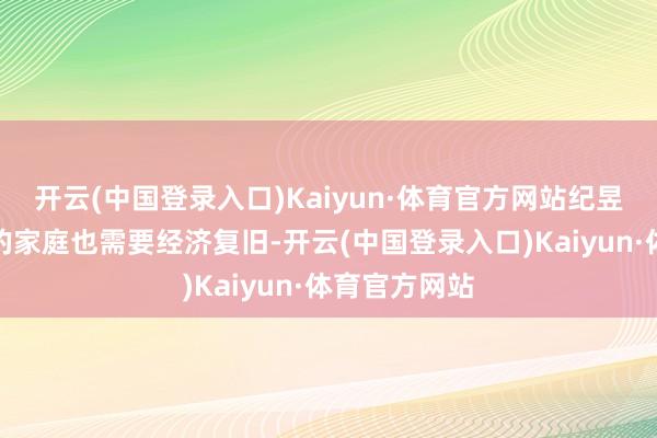 开云(中国登录入口)Kaiyun·体育官方网站纪昱恒和涂晓柠的家庭也需要经济复旧-开云(中国登录入口)Kaiyun·体育官方网站