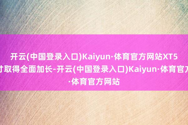 开云(中国登录入口)Kaiyun·体育官方网站XT5的尺寸取得全面加长-开云(中国登录入口)Kaiyun·体育官方网站