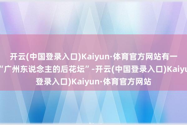 开云(中国登录入口)Kaiyun·体育官方网站有一个场所被赞美为“广州东说念主的后花坛”-开云(中国登录入口)Kaiyun·体育官方网站