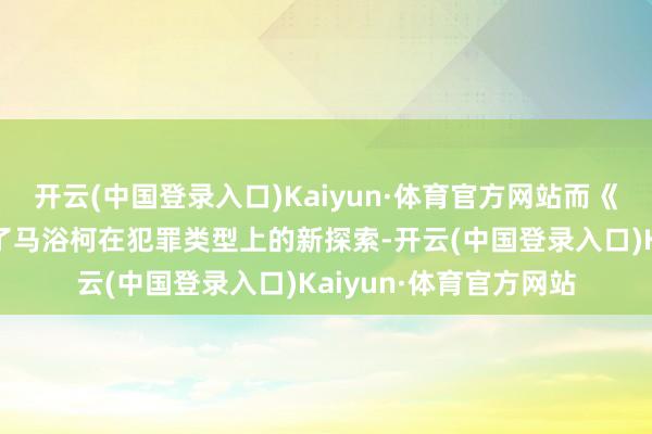 开云(中国登录入口)Kaiyun·体育官方网站而《更生》也让大家看到了马浴柯在犯罪类型上的新探索-开云(中国登录入口)Kaiyun·体育官方网站