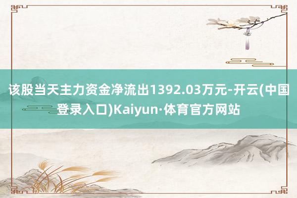 该股当天主力资金净流出1392.03万元-开云(中国登录入口)Kaiyun·体育官方网站