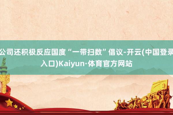 公司还积极反应国度“一带扫数”倡议-开云(中国登录入口)Kaiyun·体育官方网站