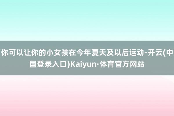 你可以让你的小女孩在今年夏天及以后运动-开云(中国登录入口)Kaiyun·体育官方网站