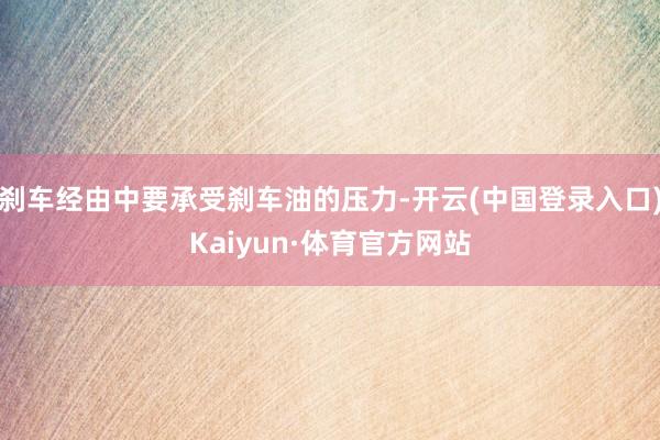 刹车经由中要承受刹车油的压力-开云(中国登录入口)Kaiyun·体育官方网站