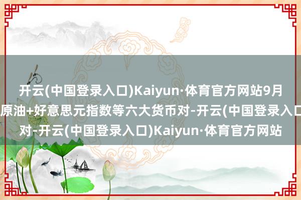 开云(中国登录入口)Kaiyun·体育官方网站9月2日亚市复旧阻力：金银原油+好意思元指数等六大货币对-开云(中国登录入口)Kaiyun·体育官方网站