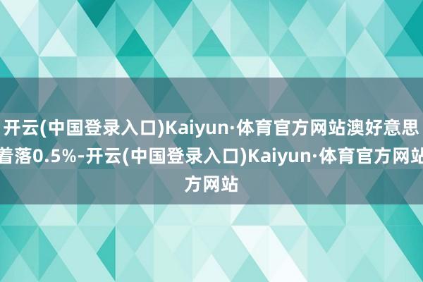 开云(中国登录入口)Kaiyun·体育官方网站澳好意思着落0.5%-开云(中国登录入口)Kaiyun·体育官方网站