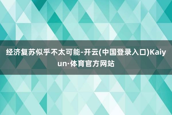 经济复苏似乎不太可能-开云(中国登录入口)Kaiyun·体育官方网站