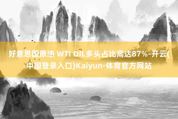 好意思国原油 WTI OIL多头占比高达87%-开云(中国登录入口)Kaiyun·体育官方网站