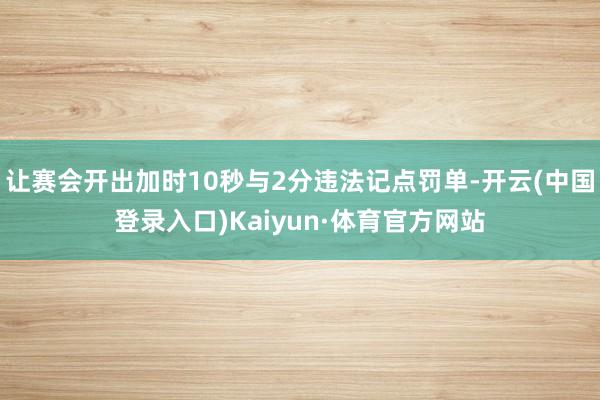 让赛会开出加时10秒与2分违法记点罚单-开云(中国登录入口)Kaiyun·体育官方网站