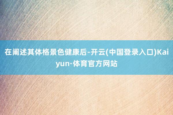 在阐述其体格景色健康后-开云(中国登录入口)Kaiyun·体育官方网站