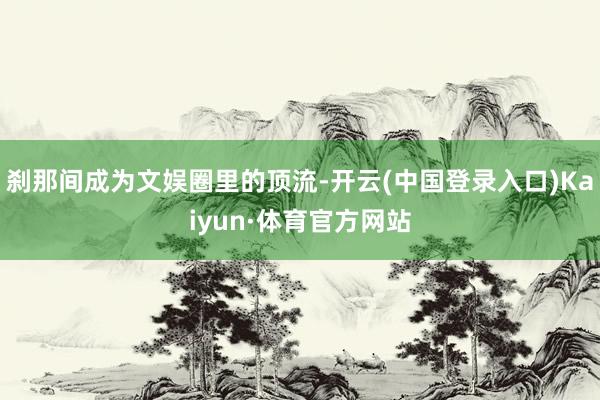 刹那间成为文娱圈里的顶流-开云(中国登录入口)Kaiyun·体育官方网站