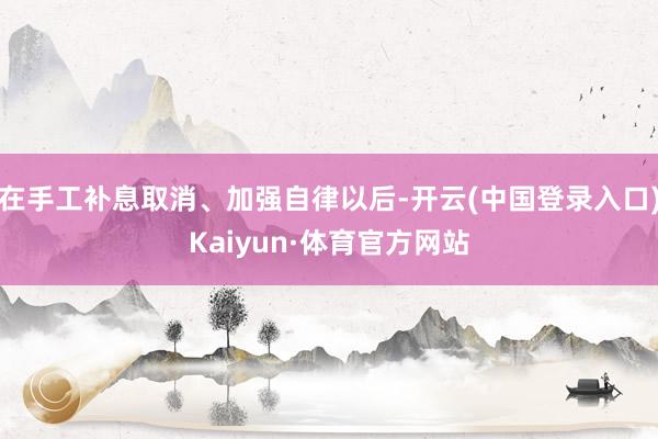 在手工补息取消、加强自律以后-开云(中国登录入口)Kaiyun·体育官方网站