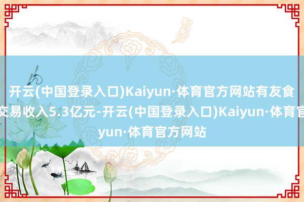 开云(中国登录入口)Kaiyun·体育官方网站有友食物杀青交易收入5.3亿元-开云(中国登录入口)Kaiyun·体育官方网站