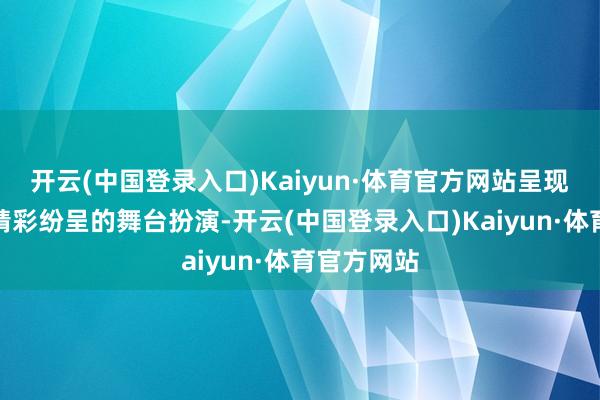 开云(中国登录入口)Kaiyun·体育官方网站呈现出了一场精彩纷呈的舞台扮演-开云(中国登录入口)Kaiyun·体育官方网站