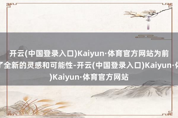 开云(中国登录入口)Kaiyun·体育官方网站为前锋野心带来了全新的灵感和可能性-开云(中国登录入口)Kaiyun·体育官方网站