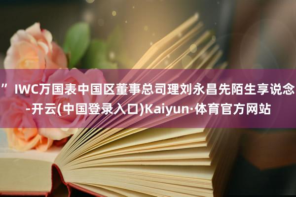 ” IWC万国表中国区董事总司理刘永昌先陌生享说念-开云(中国登录入口)Kaiyun·体育官方网站