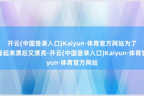 开云(中国登录入口)Kaiyun·体育官方网站为了让我方看起来漂后又漂亮-开云(中国登录入口)Kaiyun·体育官方网站