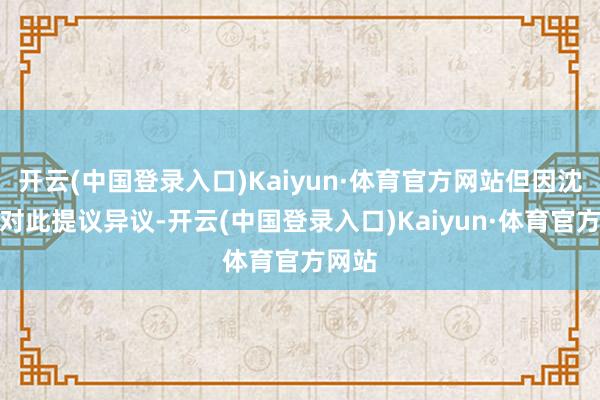 开云(中国登录入口)Kaiyun·体育官方网站但因沈星河对此提议异议-开云(中国登录入口)Kaiyun·体育官方网站