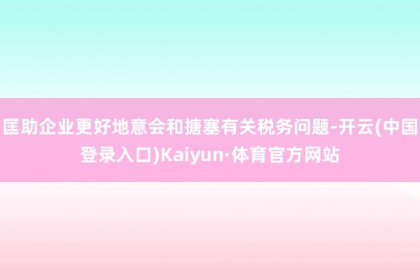 匡助企业更好地意会和搪塞有关税务问题-开云(中国登录入口)Kaiyun·体育官方网站