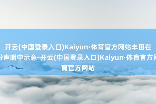 开云(中国登录入口)Kaiyun·体育官方网站丰田在一份声明中示意-开云(中国登录入口)Kaiyun·体育官方网站