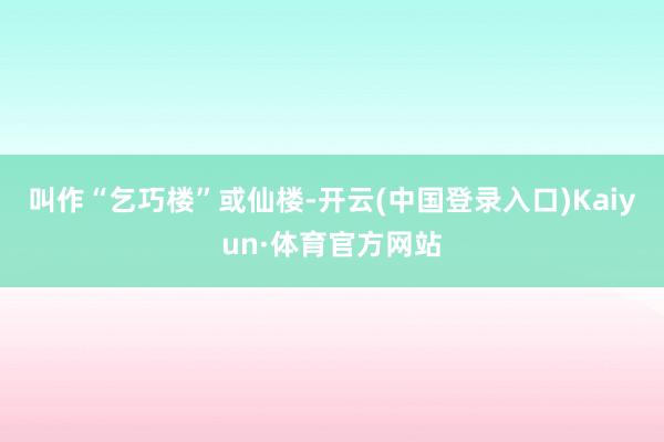 叫作“乞巧楼”或仙楼-开云(中国登录入口)Kaiyun·体育官方网站