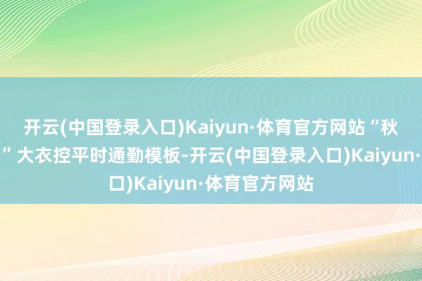 开云(中国登录入口)Kaiyun·体育官方网站“秋冬氛围感穿搭”大衣控平时通勤模板-开云(中国登录入口)Kaiyun·体育官方网站