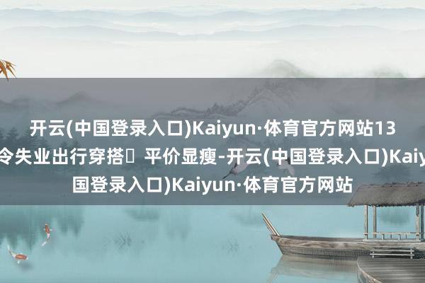 开云(中国登录入口)Kaiyun·体育官方网站130斤微胖女生｜夏令失业出行穿搭✅平价显瘦-开云(中国登录入口)Kaiyun·体育官方网站