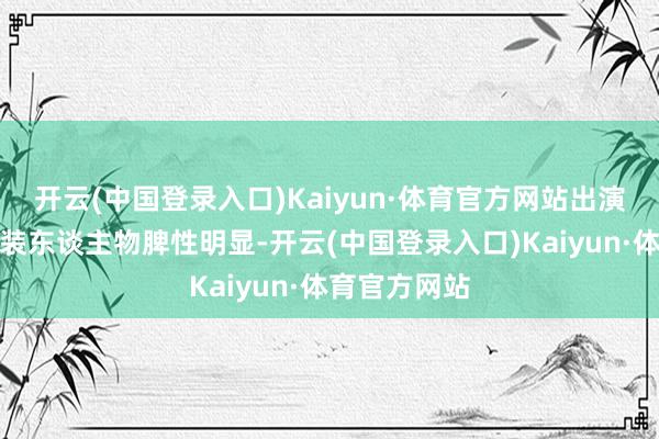 开云(中国登录入口)Kaiyun·体育官方网站出演的每一个扮装东谈主物脾性明显-开云(中国登录入口)Kaiyun·体育官方网站