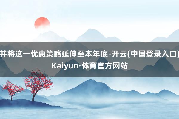 并将这一优惠策略延伸至本年底-开云(中国登录入口)Kaiyun·体育官方网站