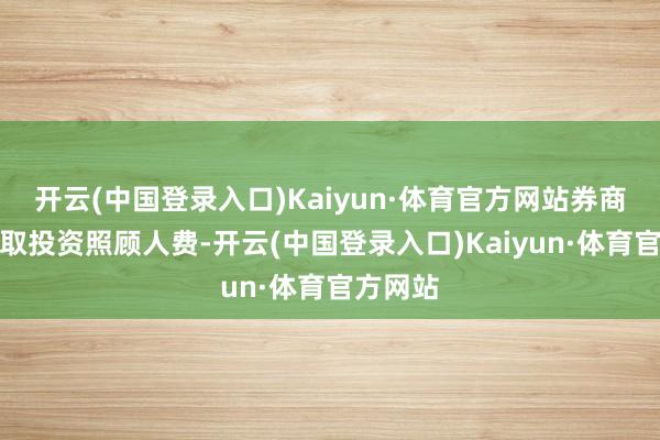 开云(中国登录入口)Kaiyun·体育官方网站券商主要收取投资照顾人费-开云(中国登录入口)Kaiyun·体育官方网站