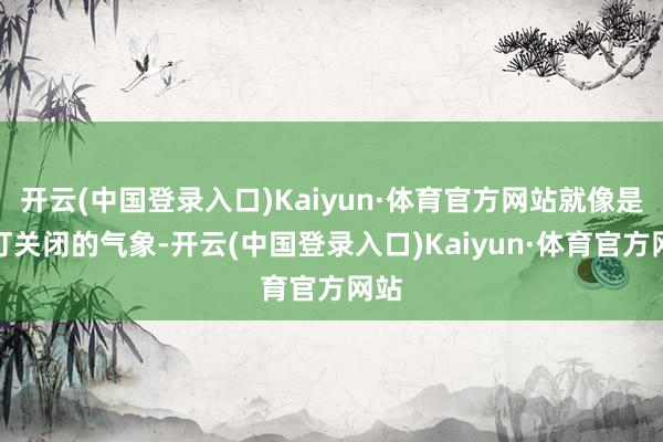 开云(中国登录入口)Kaiyun·体育官方网站就像是跳灯关闭的气象-开云(中国登录入口)Kaiyun·体育官方网站