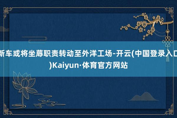 新车或将坐蓐职责转动至外洋工场-开云(中国登录入口)Kaiyun·体育官方网站