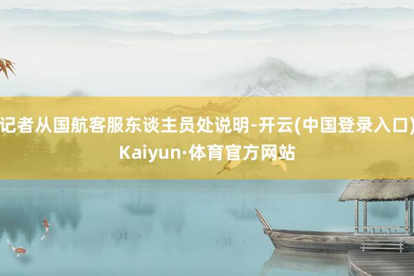 记者从国航客服东谈主员处说明-开云(中国登录入口)Kaiyun·体育官方网站