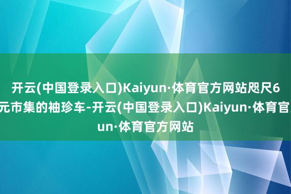 开云(中国登录入口)Kaiyun·体育官方网站咫尺6-10万元市集的袖珍车-开云(中国登录入口)Kaiyun·体育官方网站