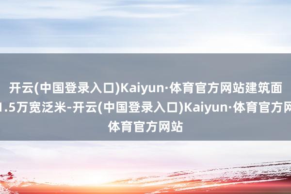 开云(中国登录入口)Kaiyun·体育官方网站建筑面积1.5万宽泛米-开云(中国登录入口)Kaiyun·体育官方网站