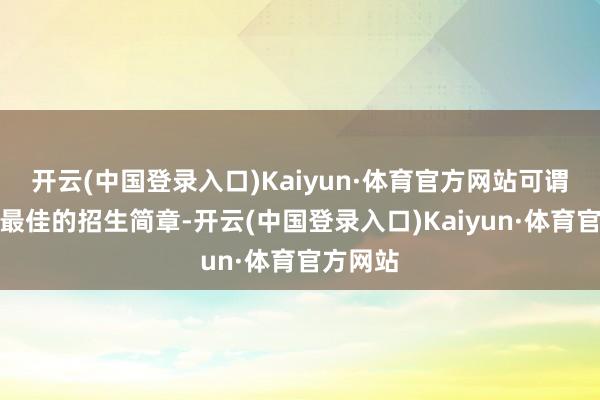 开云(中国登录入口)Kaiyun·体育官方网站可谓是一份最佳的招生简章-开云(中国登录入口)Kaiyun·体育官方网站