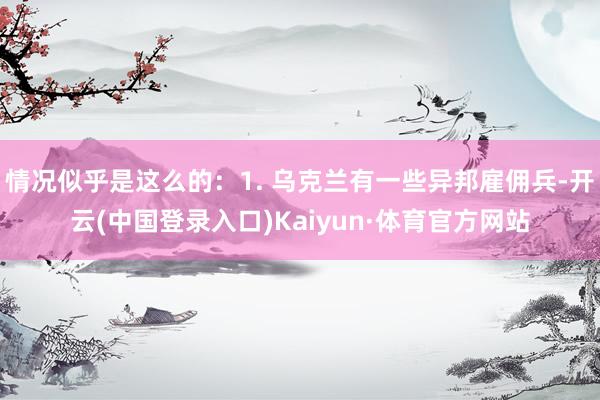 情况似乎是这么的：1. 乌克兰有一些异邦雇佣兵-开云(中国登录入口)Kaiyun·体育官方网站