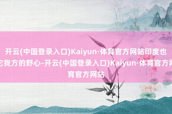 开云(中国登录入口)Kaiyun·体育官方网站印度也有它我方的野心-开云(中国登录入口)Kaiyun·体育官方网站