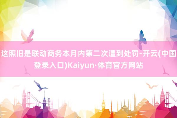 这照旧是联动商务本月内第二次遭到处罚-开云(中国登录入口)Kaiyun·体育官方网站