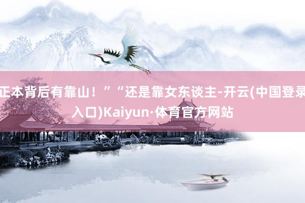 正本背后有靠山！”“还是靠女东谈主-开云(中国登录入口)Kaiyun·体育官方网站