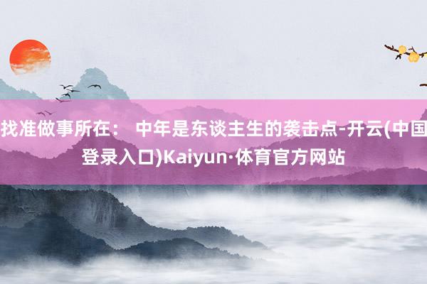 找准做事所在： 中年是东谈主生的袭击点-开云(中国登录入口)Kaiyun·体育官方网站