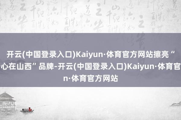 开云(中国登录入口)Kaiyun·体育官方网站擦亮“旅游舒心在山西”品牌-开云(中国登录入口)Kaiyun·体育官方网站