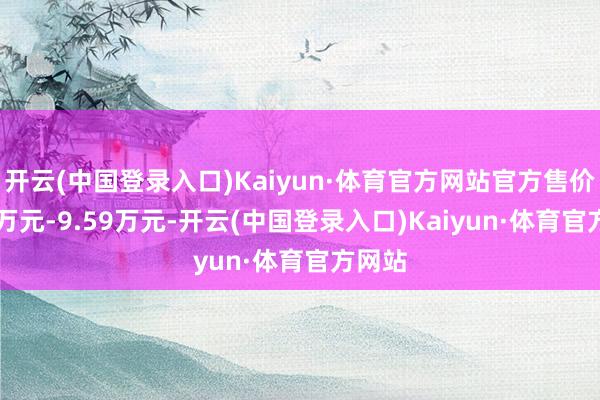 开云(中国登录入口)Kaiyun·体育官方网站官方售价8.19万元-9.59万元-开云(中国登录入口)Kaiyun·体育官方网站