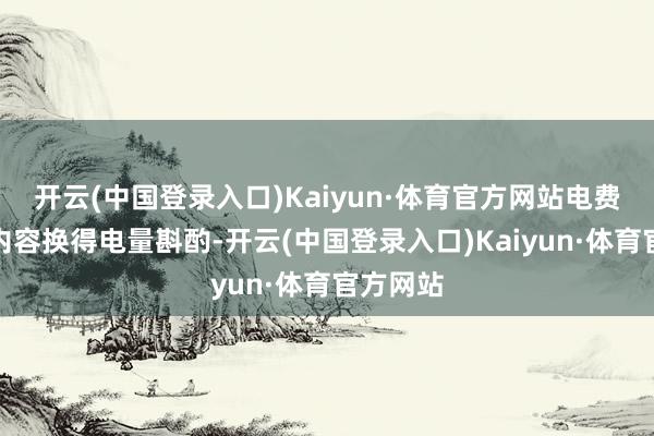 开云(中国登录入口)Kaiyun·体育官方网站电费则按照内容换得电量斟酌-开云(中国登录入口)Kaiyun·体育官方网站