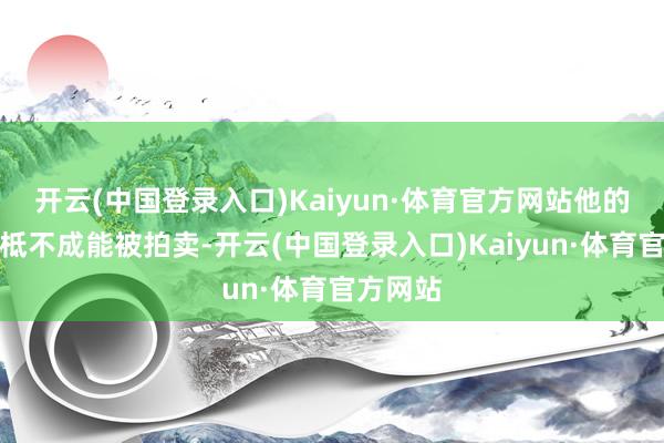 开云(中国登录入口)Kaiyun·体育官方网站他的球衣根柢不成能被拍卖-开云(中国登录入口)Kaiyun·体育官方网站