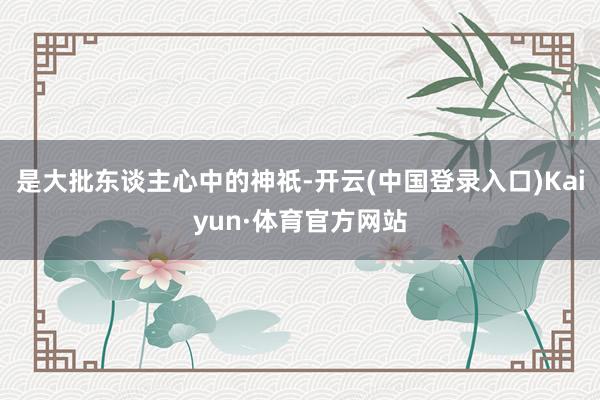 是大批东谈主心中的神祇-开云(中国登录入口)Kaiyun·体育官方网站