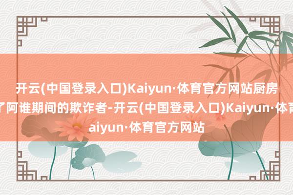 开云(中国登录入口)Kaiyun·体育官方网站厨房的厨师成了阿谁期间的欺诈者-开云(中国登录入口)Kaiyun·体育官方网站