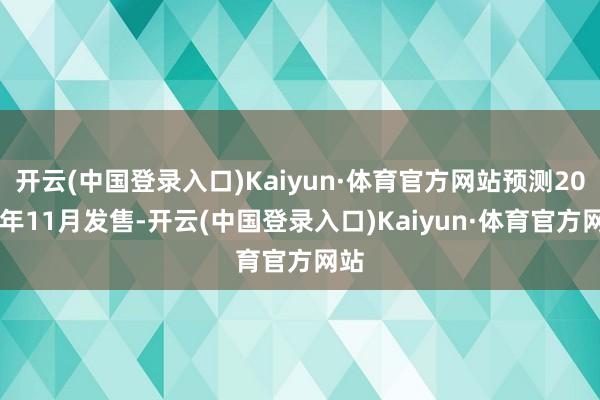 开云(中国登录入口)Kaiyun·体育官方网站预测2024年11月发售-开云(中国登录入口)Kaiyun·体育官方网站