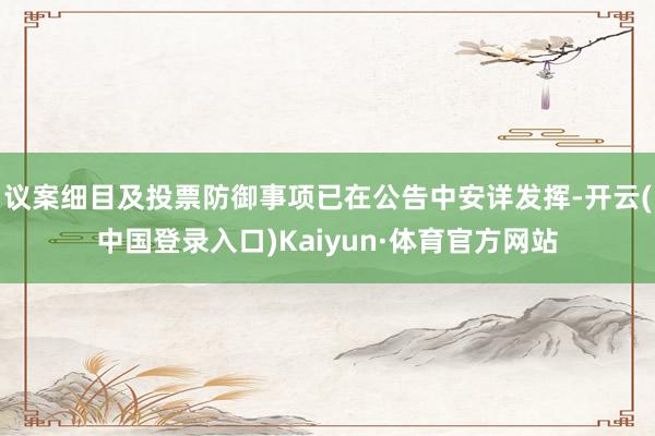 议案细目及投票防御事项已在公告中安详发挥-开云(中国登录入口)Kaiyun·体育官方网站