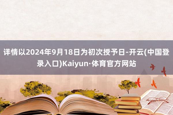 详情以2024年9月18日为初次授予日-开云(中国登录入口)Kaiyun·体育官方网站